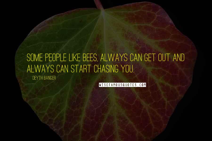 Deyth Banger Quotes: Some people like bees, always can get out and always can start chasing you.