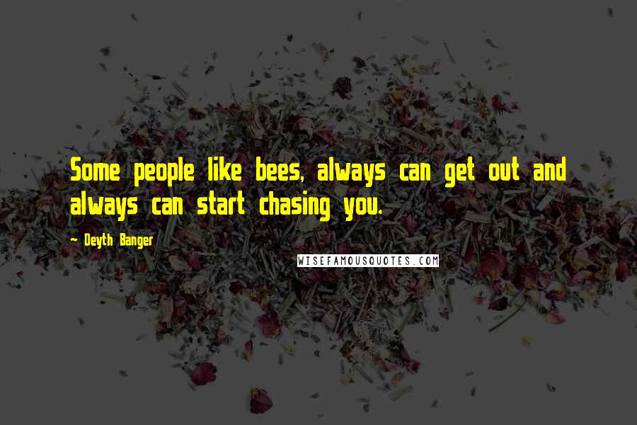 Deyth Banger Quotes: Some people like bees, always can get out and always can start chasing you.