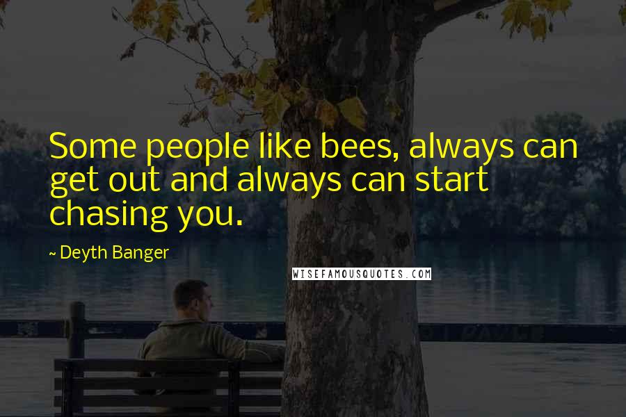 Deyth Banger Quotes: Some people like bees, always can get out and always can start chasing you.