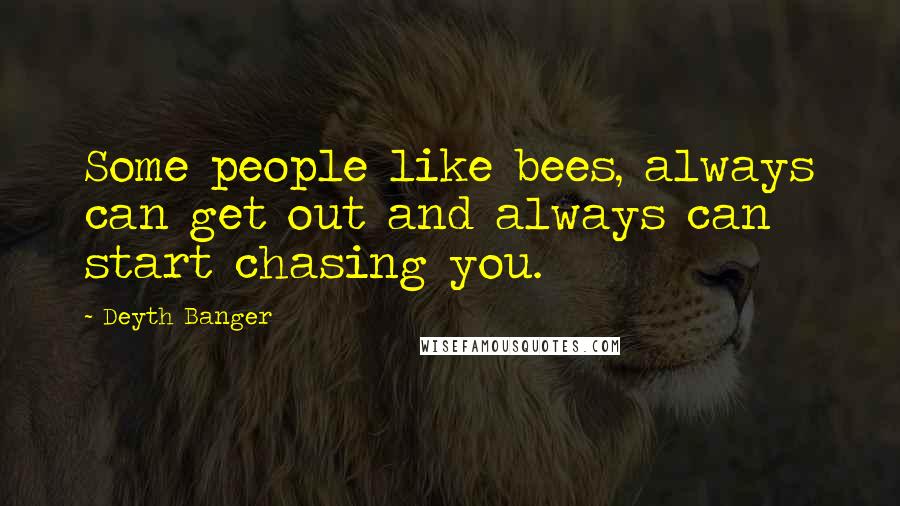 Deyth Banger Quotes: Some people like bees, always can get out and always can start chasing you.