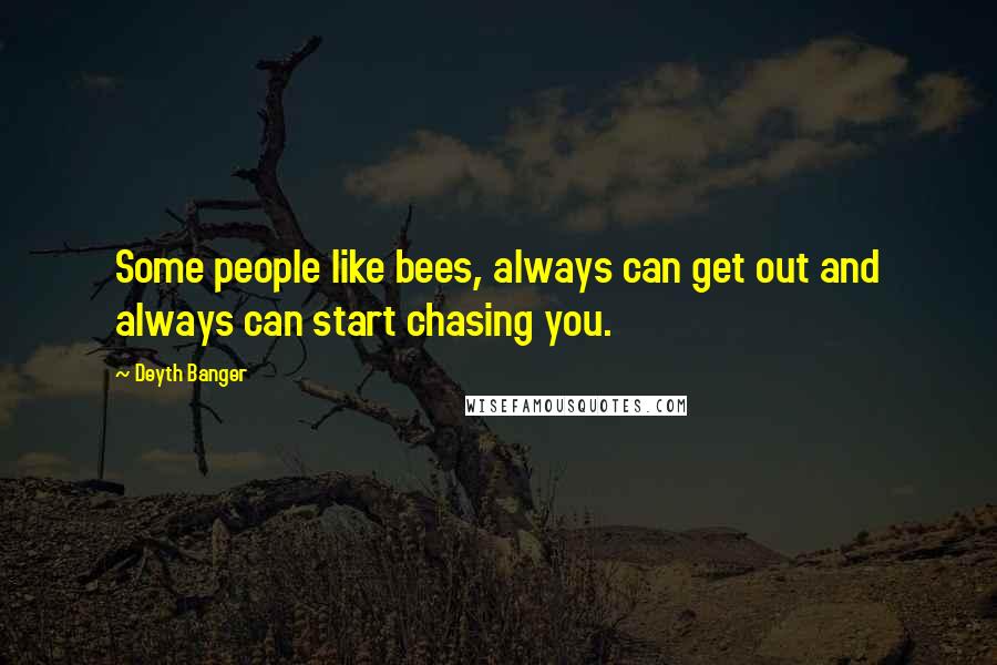 Deyth Banger Quotes: Some people like bees, always can get out and always can start chasing you.