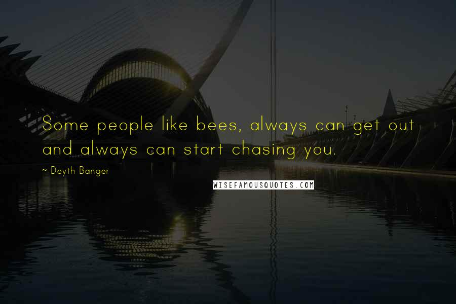 Deyth Banger Quotes: Some people like bees, always can get out and always can start chasing you.