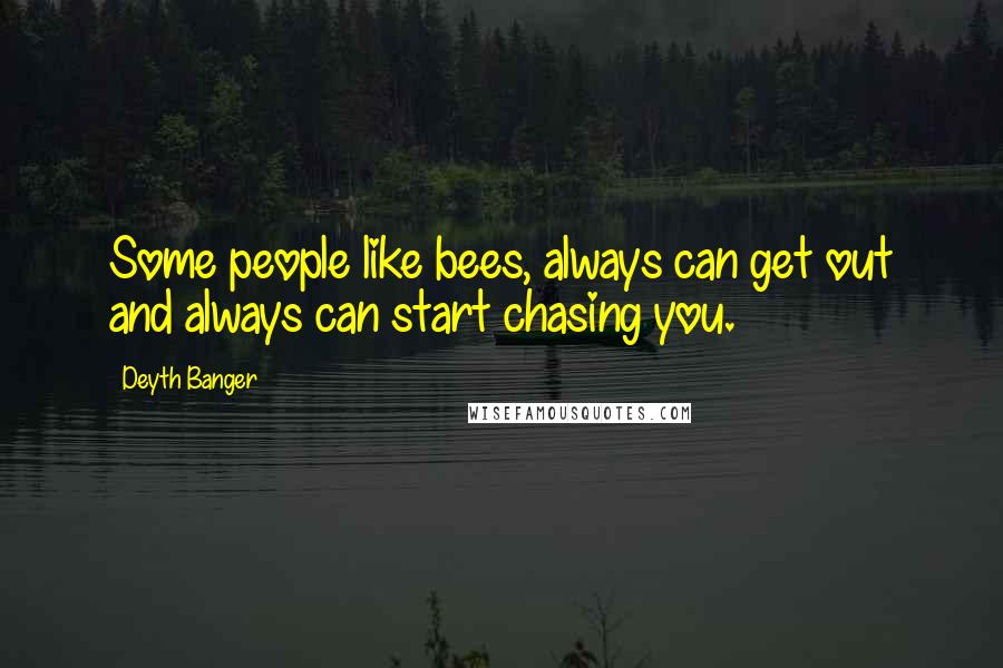 Deyth Banger Quotes: Some people like bees, always can get out and always can start chasing you.