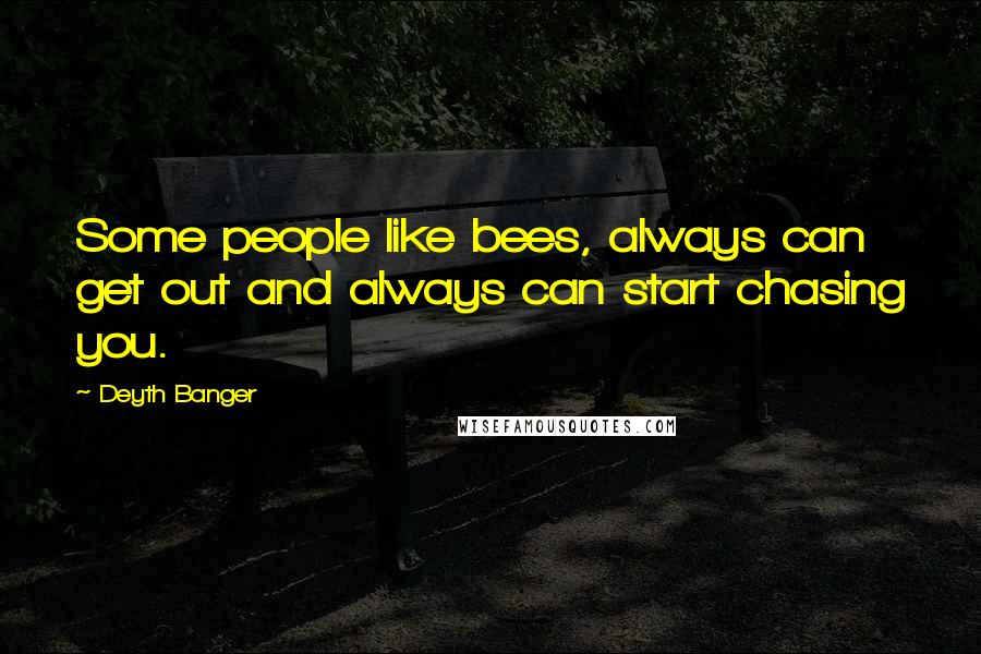 Deyth Banger Quotes: Some people like bees, always can get out and always can start chasing you.