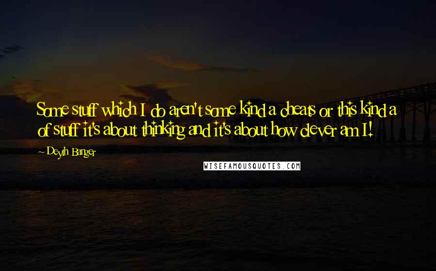 Deyth Banger Quotes: Some stuff which I do aren't some kind a cheats or this kind a of stuff it's about thinking and it's about how clever am I!