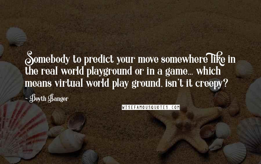 Deyth Banger Quotes: Somebody to predict your move somewhere like in the real world playground or in a game... which means virtual world play ground, isn't it creepy?