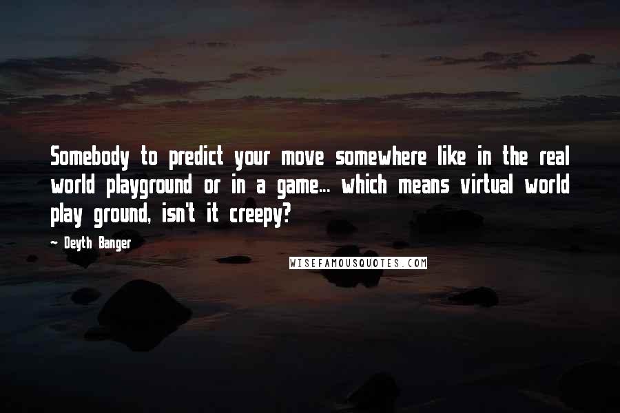 Deyth Banger Quotes: Somebody to predict your move somewhere like in the real world playground or in a game... which means virtual world play ground, isn't it creepy?