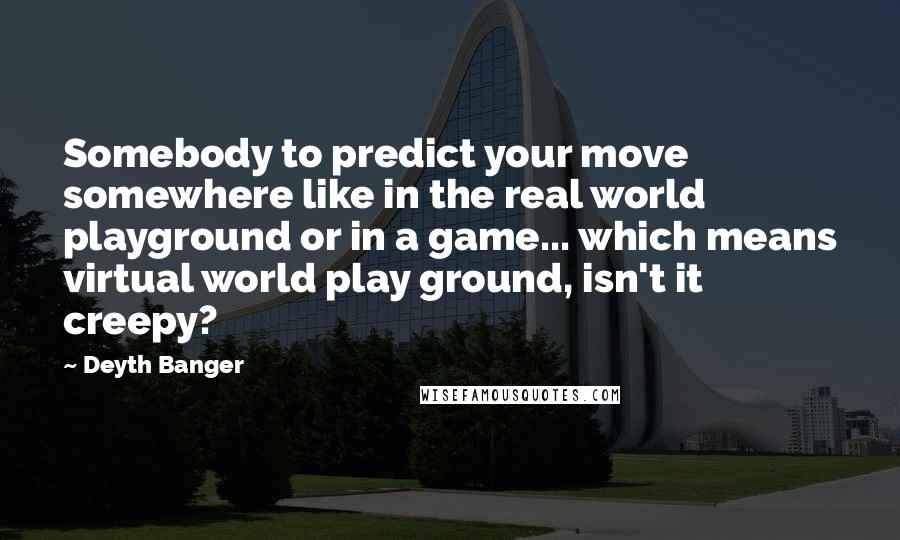 Deyth Banger Quotes: Somebody to predict your move somewhere like in the real world playground or in a game... which means virtual world play ground, isn't it creepy?