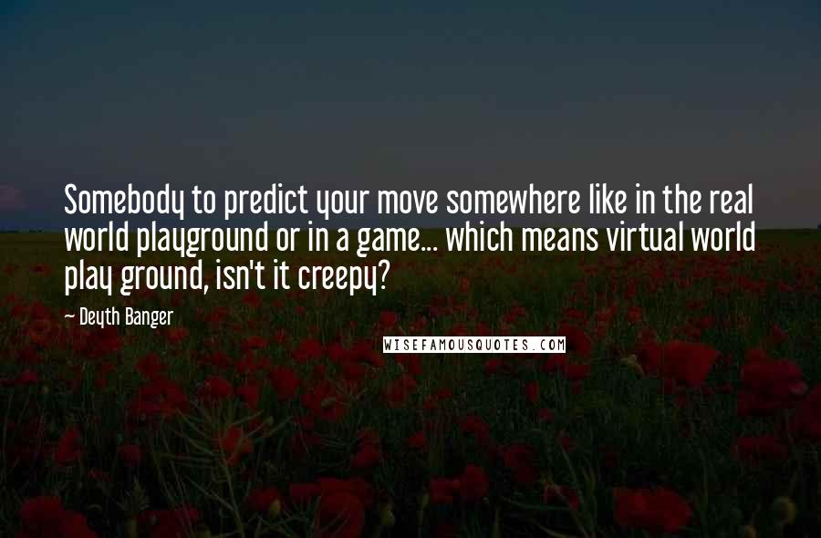 Deyth Banger Quotes: Somebody to predict your move somewhere like in the real world playground or in a game... which means virtual world play ground, isn't it creepy?