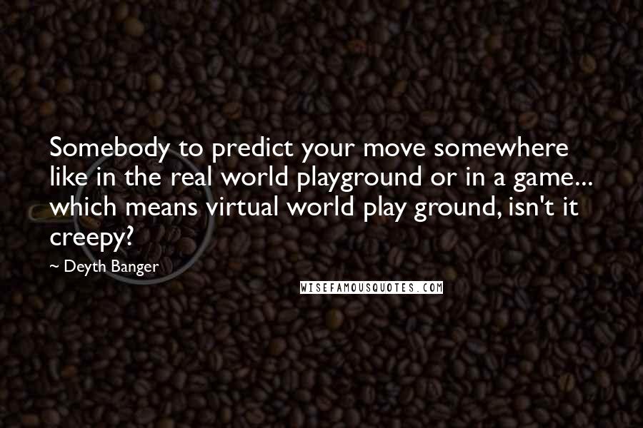 Deyth Banger Quotes: Somebody to predict your move somewhere like in the real world playground or in a game... which means virtual world play ground, isn't it creepy?