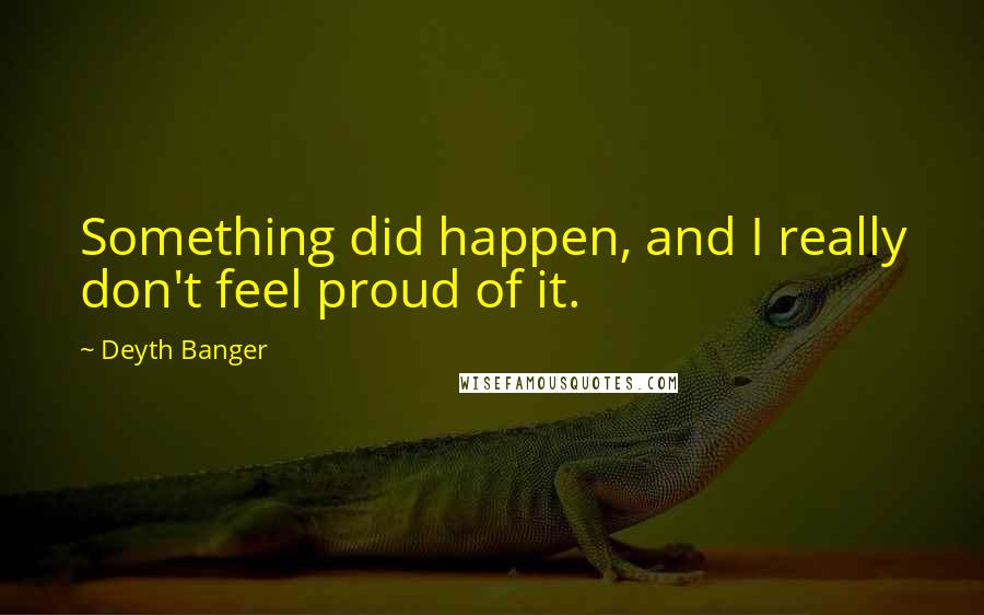 Deyth Banger Quotes: Something did happen, and I really don't feel proud of it.