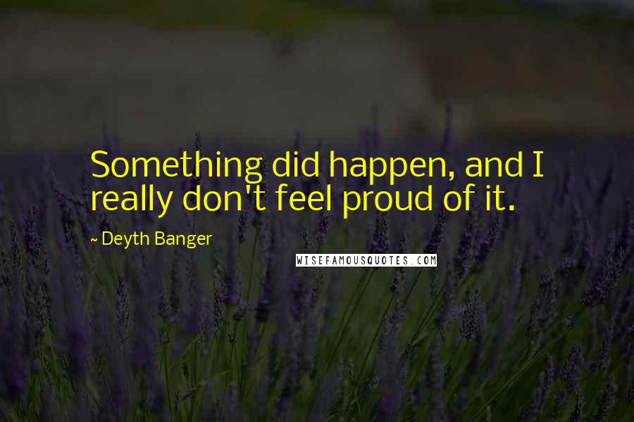 Deyth Banger Quotes: Something did happen, and I really don't feel proud of it.
