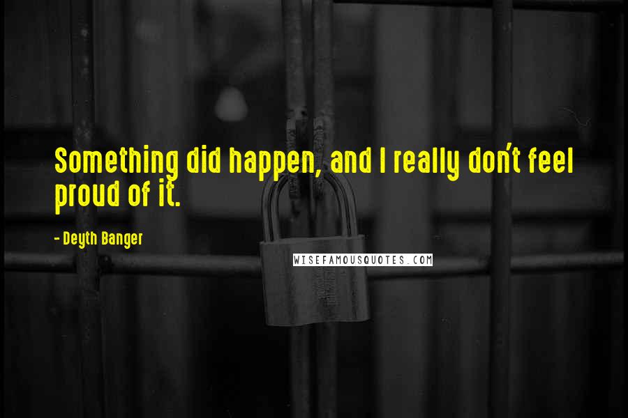 Deyth Banger Quotes: Something did happen, and I really don't feel proud of it.