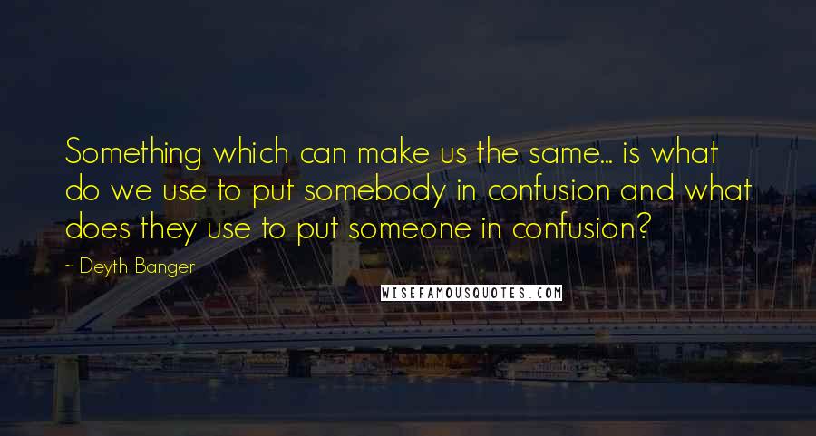 Deyth Banger Quotes: Something which can make us the same... is what do we use to put somebody in confusion and what does they use to put someone in confusion?