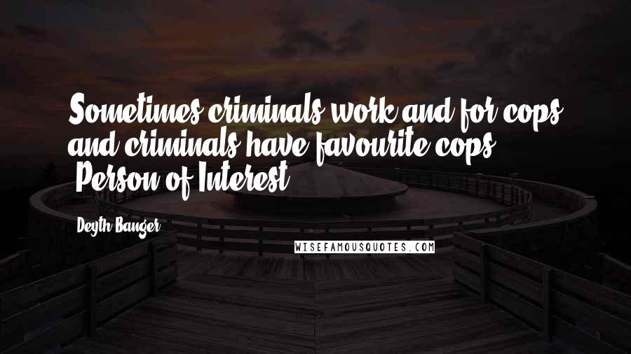 Deyth Banger Quotes: Sometimes criminals work and for cops and criminals have favourite cops... (Person of Interest)