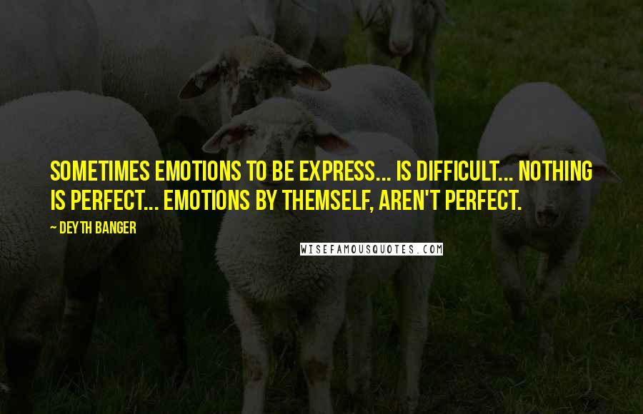 Deyth Banger Quotes: Sometimes emotions to be express... is difficult... nothing is perfect... Emotions by themself, aren't perfect.