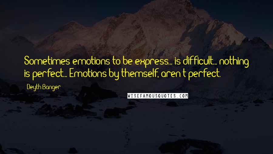 Deyth Banger Quotes: Sometimes emotions to be express... is difficult... nothing is perfect... Emotions by themself, aren't perfect.