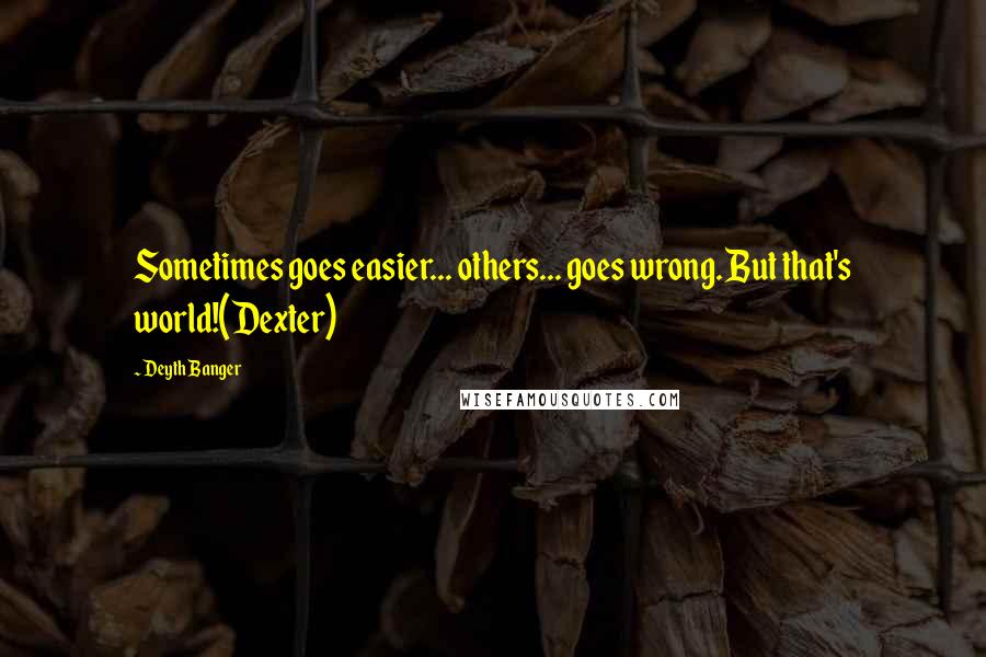 Deyth Banger Quotes: Sometimes goes easier... others... goes wrong. But that's world!(Dexter)