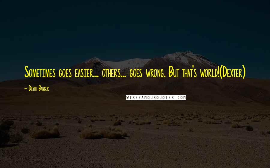 Deyth Banger Quotes: Sometimes goes easier... others... goes wrong. But that's world!(Dexter)