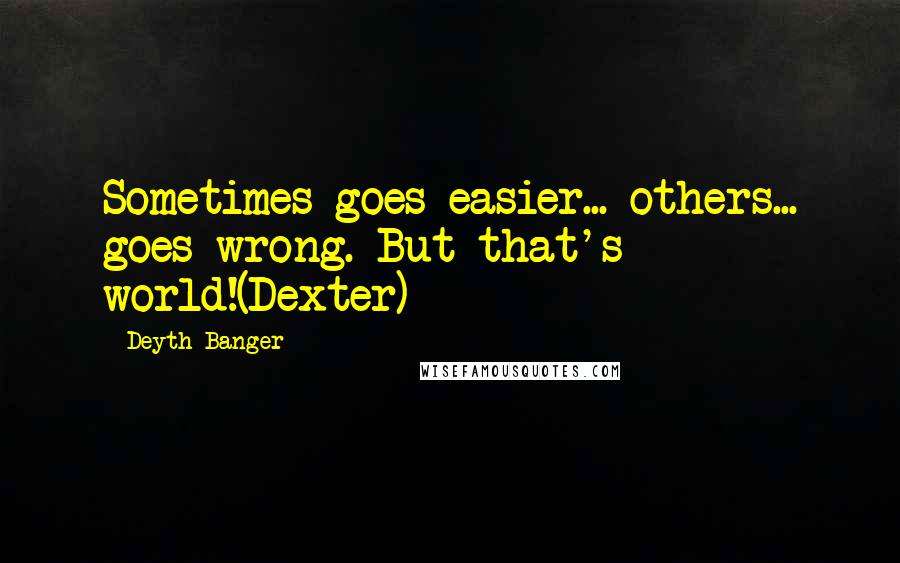 Deyth Banger Quotes: Sometimes goes easier... others... goes wrong. But that's world!(Dexter)
