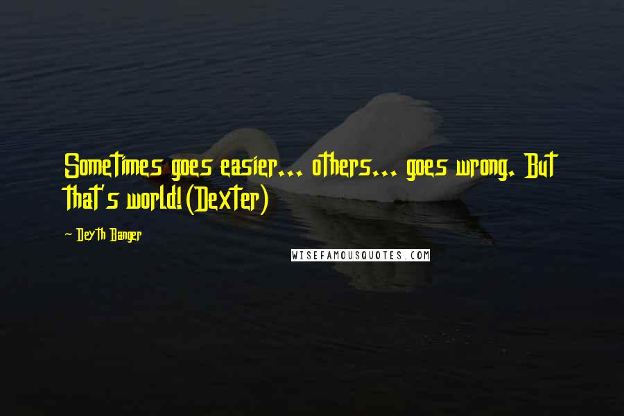 Deyth Banger Quotes: Sometimes goes easier... others... goes wrong. But that's world!(Dexter)