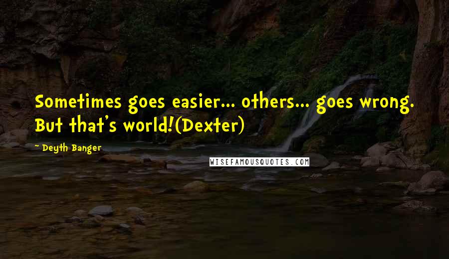 Deyth Banger Quotes: Sometimes goes easier... others... goes wrong. But that's world!(Dexter)