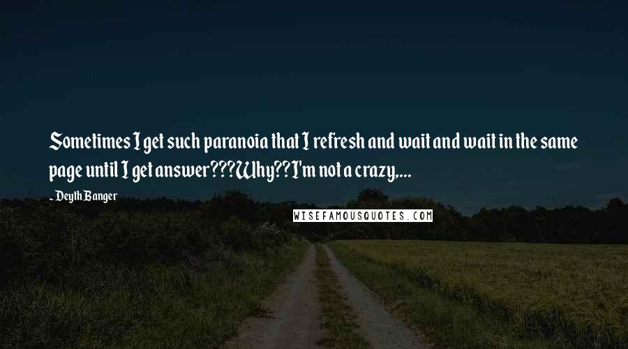 Deyth Banger Quotes: Sometimes I get such paranoia that I refresh and wait and wait in the same page until I get answer???Why??I'm not a crazy,...