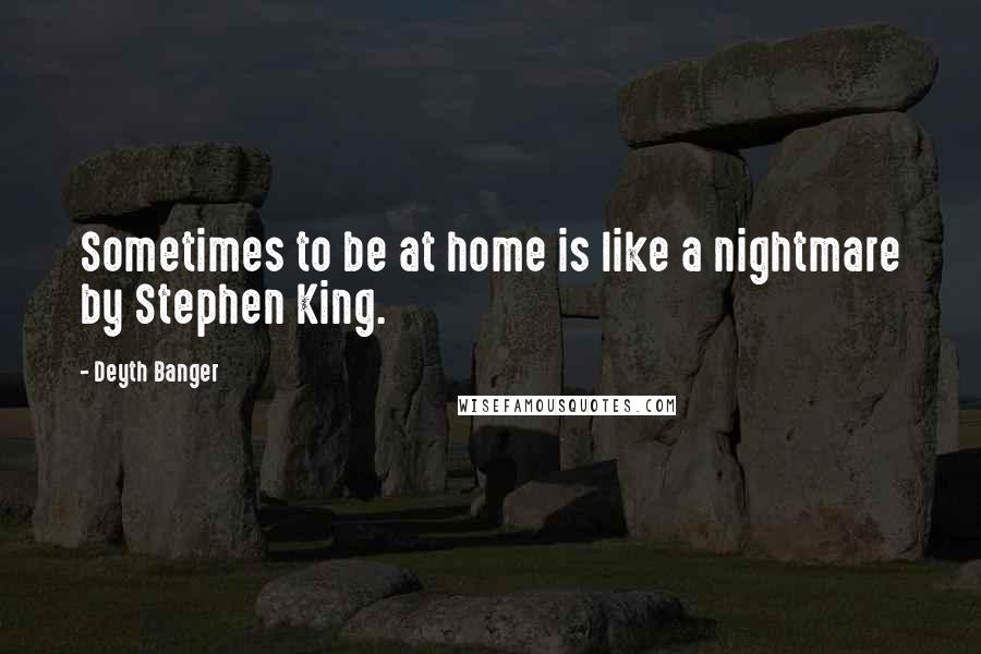 Deyth Banger Quotes: Sometimes to be at home is like a nightmare by Stephen King.