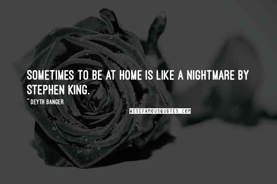 Deyth Banger Quotes: Sometimes to be at home is like a nightmare by Stephen King.