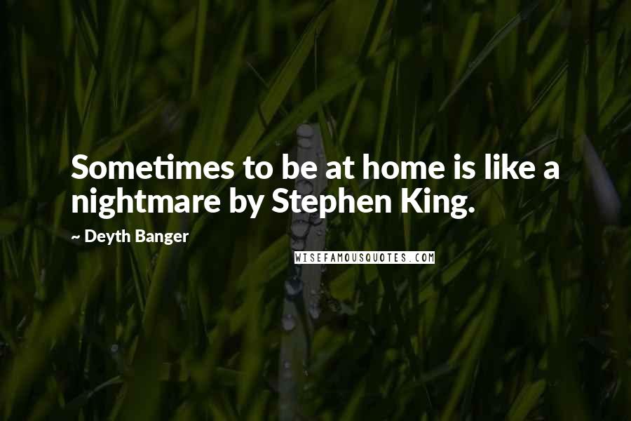 Deyth Banger Quotes: Sometimes to be at home is like a nightmare by Stephen King.