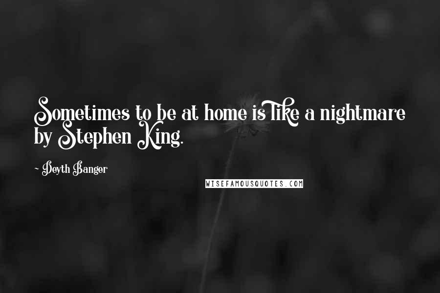 Deyth Banger Quotes: Sometimes to be at home is like a nightmare by Stephen King.