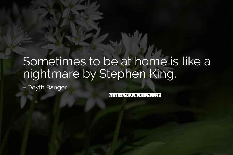 Deyth Banger Quotes: Sometimes to be at home is like a nightmare by Stephen King.