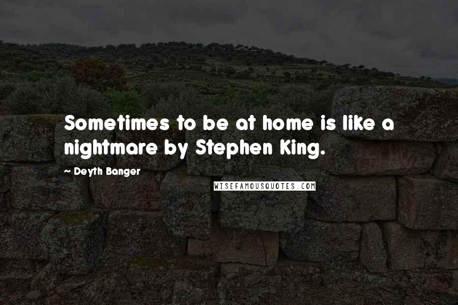 Deyth Banger Quotes: Sometimes to be at home is like a nightmare by Stephen King.