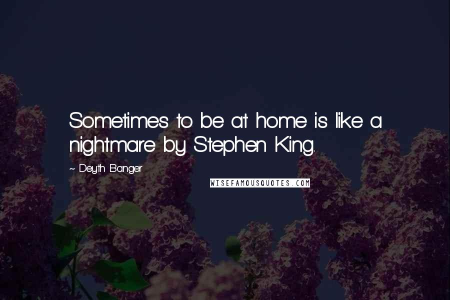 Deyth Banger Quotes: Sometimes to be at home is like a nightmare by Stephen King.