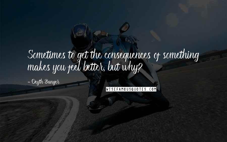 Deyth Banger Quotes: Sometimes to get the consequences of something makes you feel better, but why?