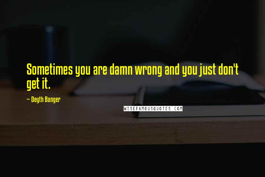 Deyth Banger Quotes: Sometimes you are damn wrong and you just don't get it.