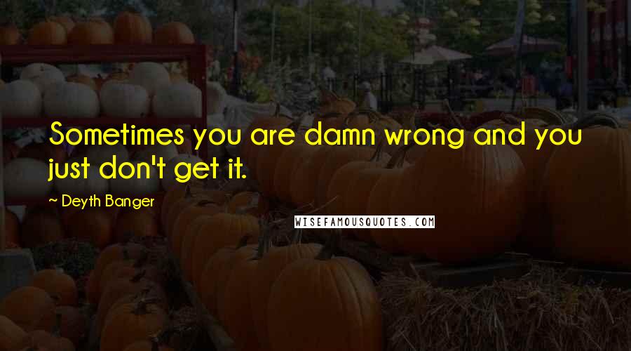 Deyth Banger Quotes: Sometimes you are damn wrong and you just don't get it.