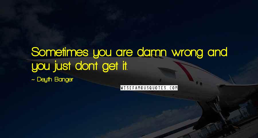 Deyth Banger Quotes: Sometimes you are damn wrong and you just don't get it.