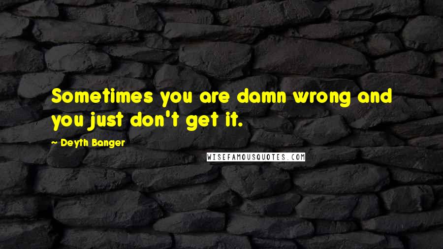 Deyth Banger Quotes: Sometimes you are damn wrong and you just don't get it.