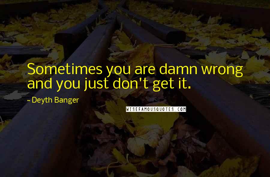 Deyth Banger Quotes: Sometimes you are damn wrong and you just don't get it.