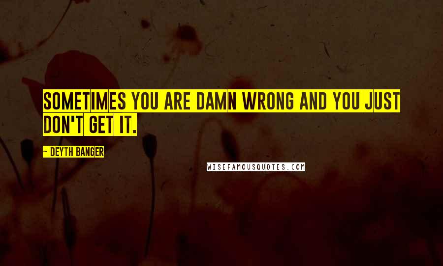 Deyth Banger Quotes: Sometimes you are damn wrong and you just don't get it.