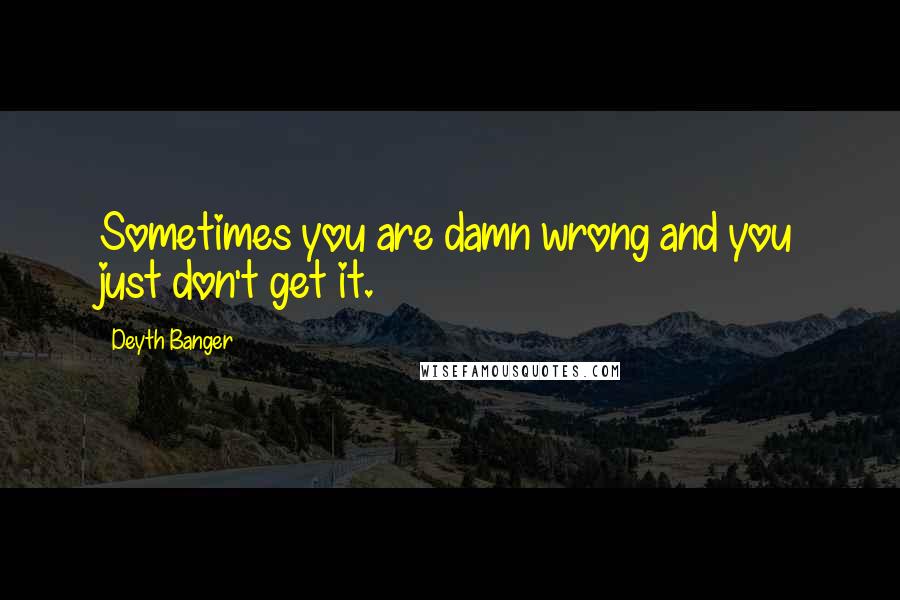 Deyth Banger Quotes: Sometimes you are damn wrong and you just don't get it.