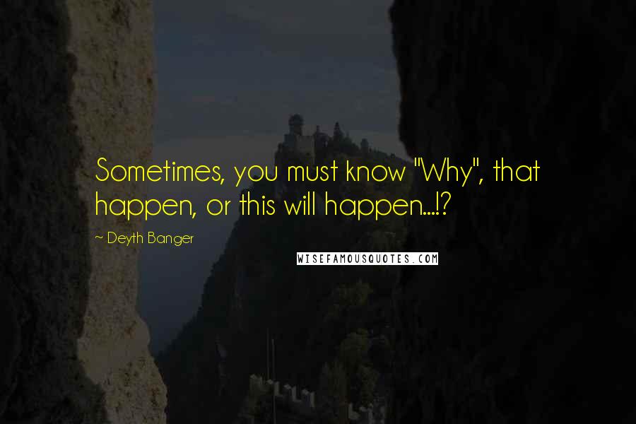 Deyth Banger Quotes: Sometimes, you must know "Why", that happen, or this will happen...!?