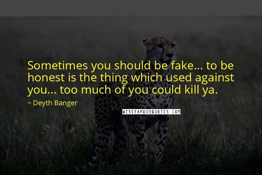 Deyth Banger Quotes: Sometimes you should be fake... to be honest is the thing which used against you... too much of you could kill ya.