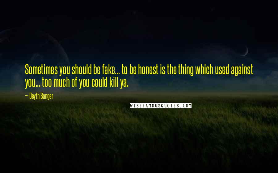 Deyth Banger Quotes: Sometimes you should be fake... to be honest is the thing which used against you... too much of you could kill ya.