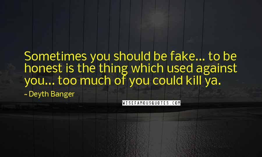 Deyth Banger Quotes: Sometimes you should be fake... to be honest is the thing which used against you... too much of you could kill ya.