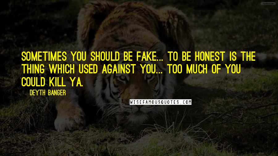 Deyth Banger Quotes: Sometimes you should be fake... to be honest is the thing which used against you... too much of you could kill ya.