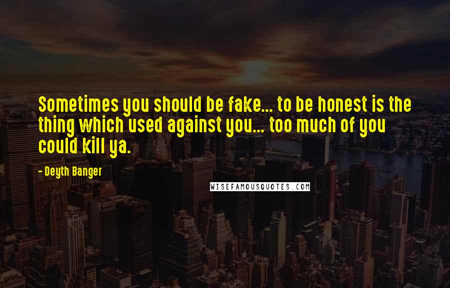 Deyth Banger Quotes: Sometimes you should be fake... to be honest is the thing which used against you... too much of you could kill ya.