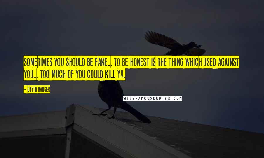 Deyth Banger Quotes: Sometimes you should be fake... to be honest is the thing which used against you... too much of you could kill ya.