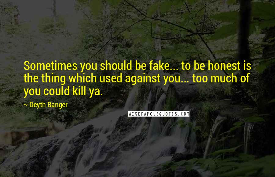 Deyth Banger Quotes: Sometimes you should be fake... to be honest is the thing which used against you... too much of you could kill ya.